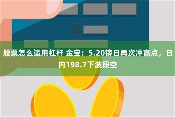 股票怎么运用杠杆 金宝：5.20镑日再次冲高点，日内198.7下波段空