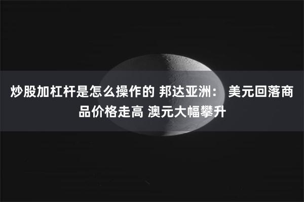 炒股加杠杆是怎么操作的 邦达亚洲： 美元回落商品价格走高 澳元大幅攀升