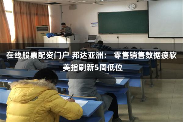 在线股票配资门户 邦达亚洲： 零售销售数据疲软 美指刷新5周低位