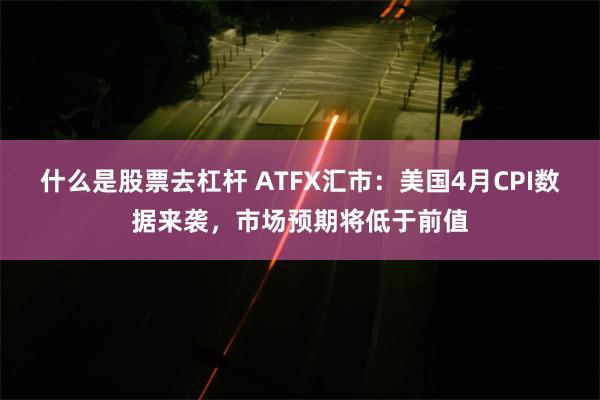 什么是股票去杠杆 ATFX汇市：美国4月CPI数据来袭，市场预期将低于前值