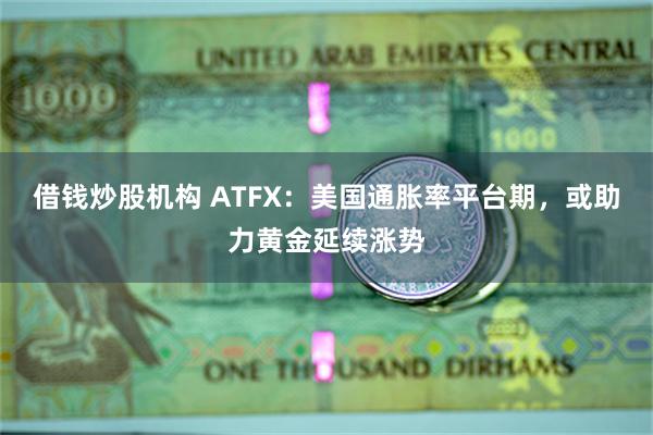 借钱炒股机构 ATFX：美国通胀率平台期，或助力黄金延续涨势