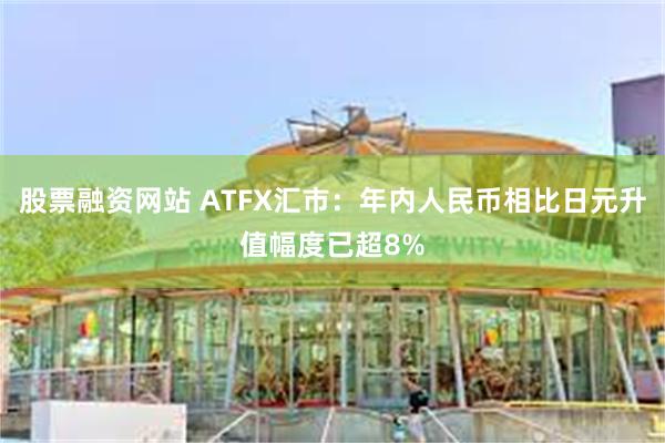 股票融资网站 ATFX汇市：年内人民币相比日元升值幅度已超8%