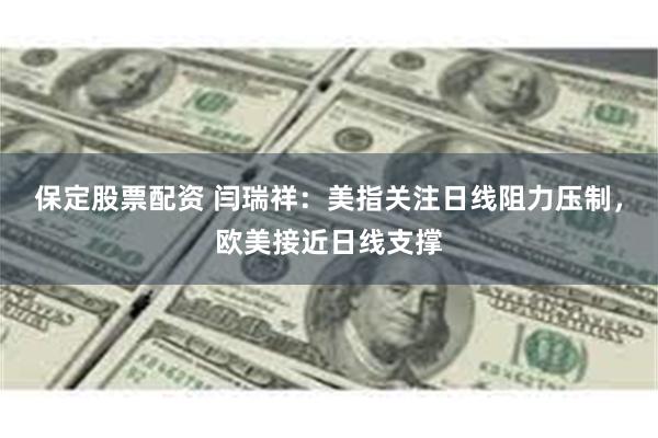 保定股票配资 闫瑞祥：美指关注日线阻力压制，欧美接近日线支撑