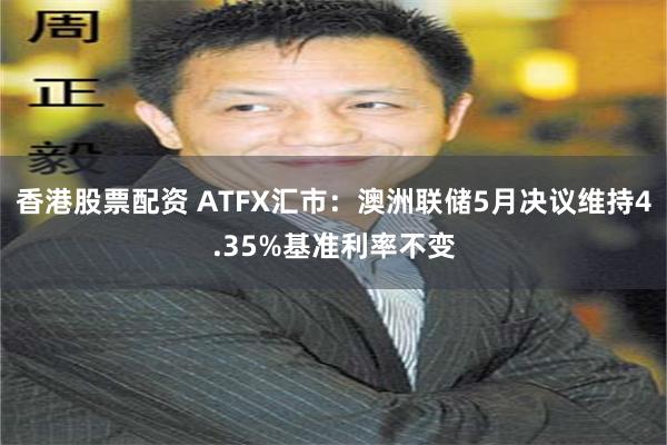 香港股票配资 ATFX汇市：澳洲联储5月决议维持4.35%基准利率不变