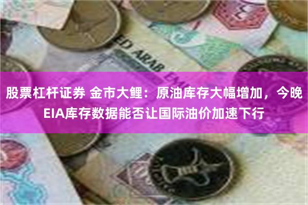 股票杠杆证券 金市大鲤：原油库存大幅增加，今晚EIA库存数据能否让国际油价加速下行