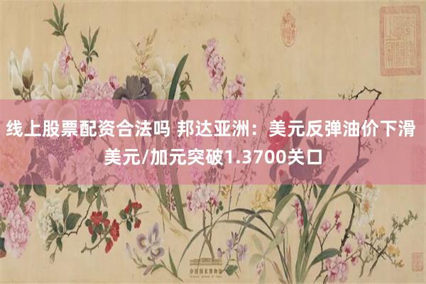 线上股票配资合法吗 邦达亚洲：美元反弹油价下滑 美元/加元突破1.3700关口