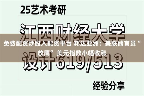 免费配资炒股入配资平台 邦达亚洲：美联储官员“放鹰” 美元指数小幅收涨