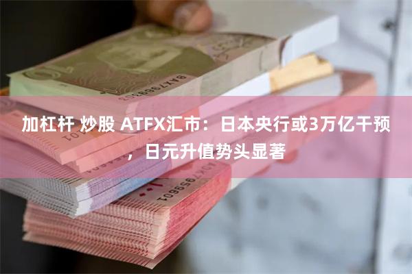 加杠杆 炒股 ATFX汇市：日本央行或3万亿干预，日元升值势头显著