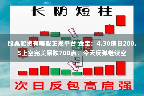 股票配资有哪些正规平台 金宝：4.30镑日200.5上空完美暴跌700点，今天反弹继续空