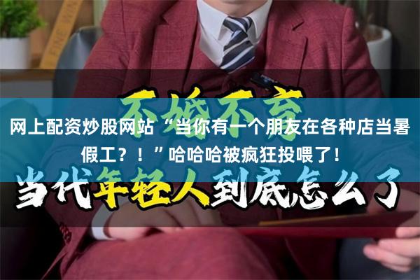 网上配资炒股网站 “当你有一个朋友在各种店当暑假工？！”哈哈哈被疯狂投喂了！