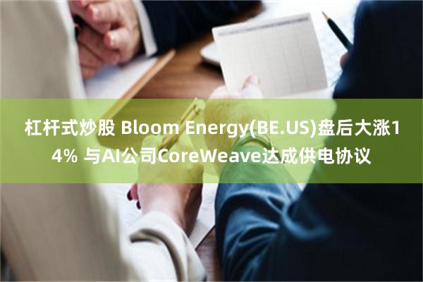 杠杆式炒股 Bloom Energy(BE.US)盘后大涨14% 与AI公司CoreWeave达成供电协议