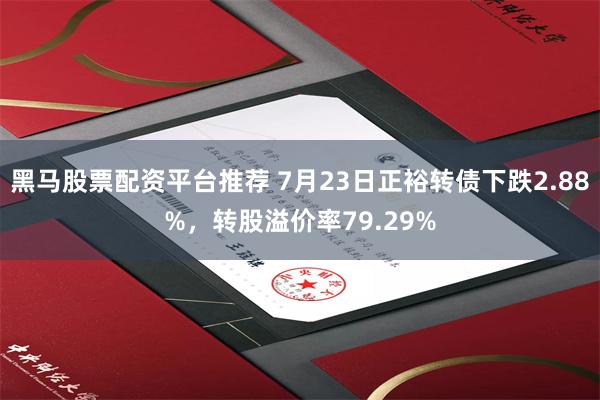 黑马股票配资平台推荐 7月23日正裕转债下跌2.88%，转股溢价率79.29%