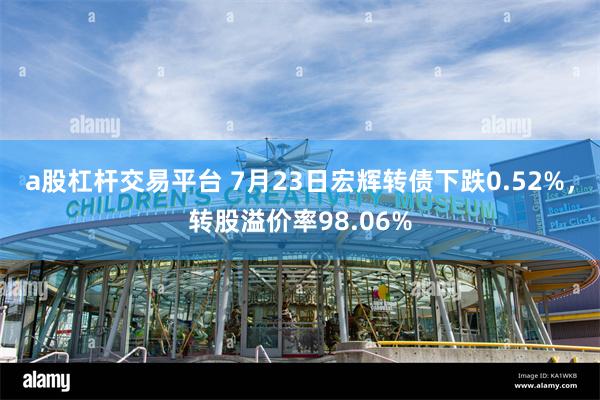 a股杠杆交易平台 7月23日宏辉转债下跌0.52%，转股溢价率98.06%