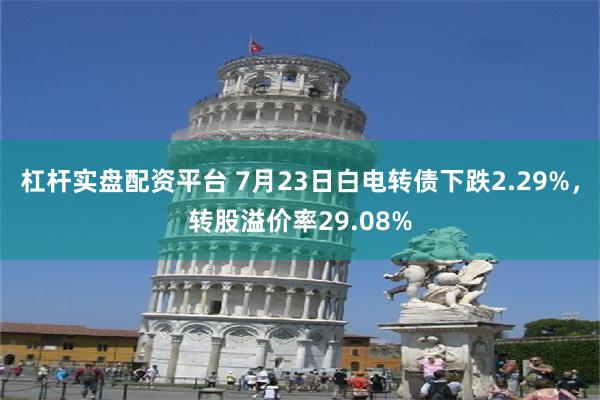 杠杆实盘配资平台 7月23日白电转债下跌2.29%，转股溢价率29.08%