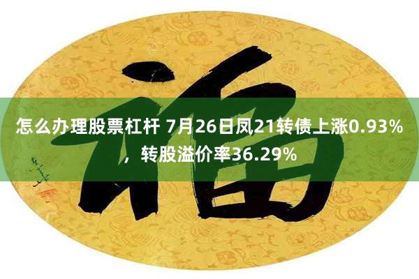 怎么办理股票杠杆 7月26日凤21转债上涨0.93%，转股溢价率36.29%