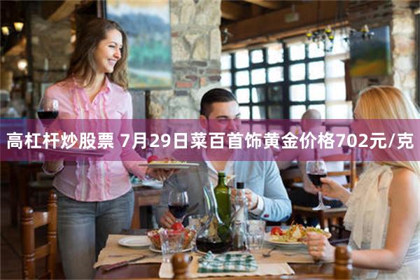 高杠杆炒股票 7月29日菜百首饰黄金价格702元/克