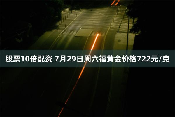 股票10倍配资 7月29日周六福黄金价格722元/克