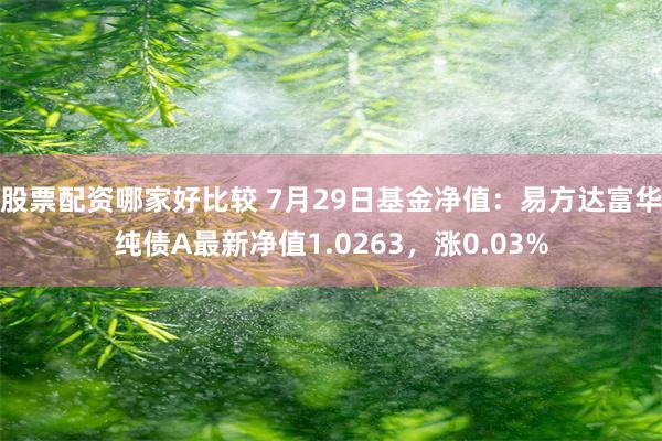 股票配资哪家好比较 7月29日基金净值：易方达富华纯债A最新净值1.0263，涨0.03%