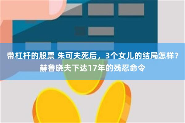 带杠杆的股票 朱可夫死后，3个女儿的结局怎样？赫鲁晓夫下达17年的残忍命令