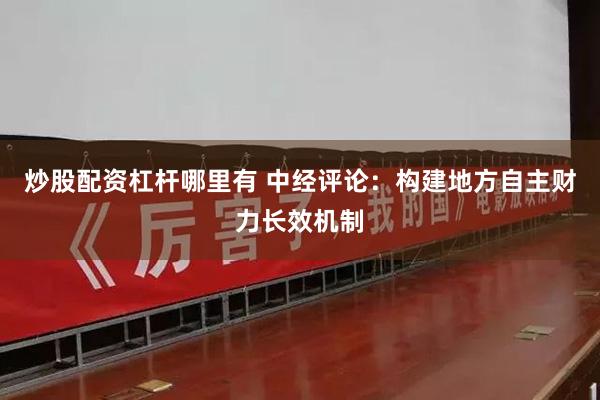 炒股配资杠杆哪里有 中经评论：构建地方自主财力长效机制