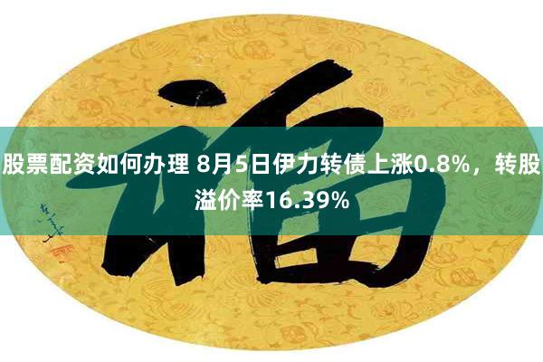 股票配资如何办理 8月5日伊力转债上涨0.8%，转股溢价率16.39%