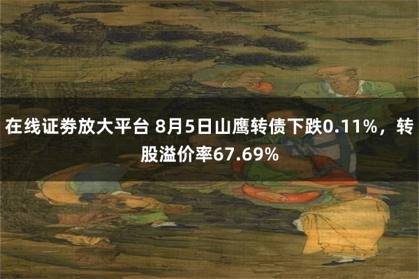 在线证劵放大平台 8月5日山鹰转债下跌0.11%，转股溢价率67.69%