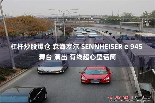 杠杆炒股爆仓 森海塞尔 SENNHEISER e 945 舞台 演出 有线超心型话筒