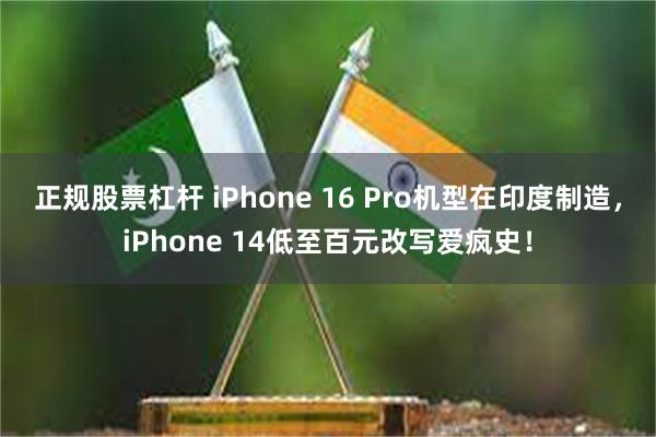 正规股票杠杆 iPhone 16 Pro机型在印度制造，iPhone 14低至百元改写爱疯史！