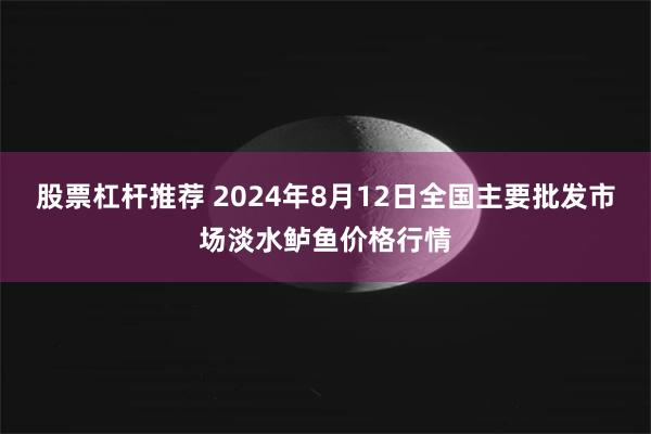 股票杠杆推荐 2024年8月12日全国主要批发市场淡水鲈鱼价格行情