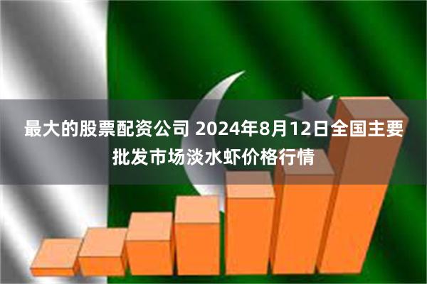 最大的股票配资公司 2024年8月12日全国主要批发市场淡水虾价格行情