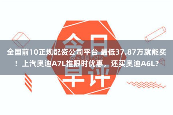 全国前10正规配资公司平台 最低37.87万就能买！上汽奥迪A7L推限时优惠，还买奥迪A6L？