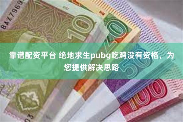 靠谱配资平台 绝地求生pubg吃鸡没有资格，为您提供解决思路