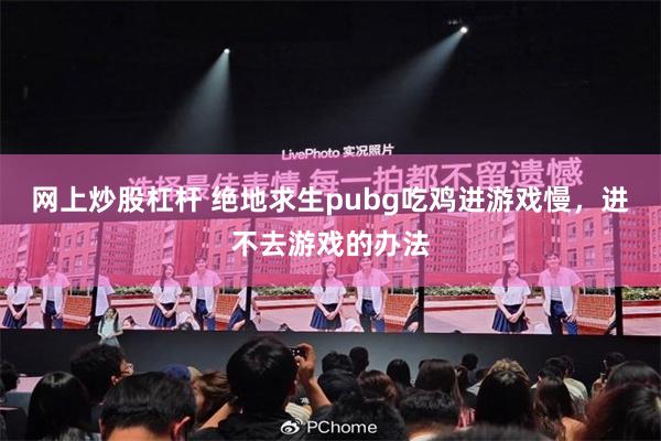 网上炒股杠杆 绝地求生pubg吃鸡进游戏慢，进不去游戏的办法