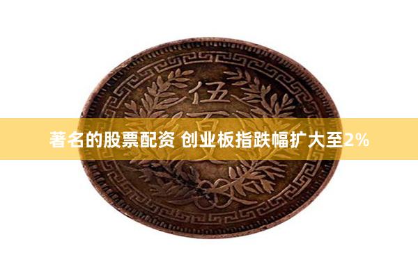 著名的股票配资 创业板指跌幅扩大至2%