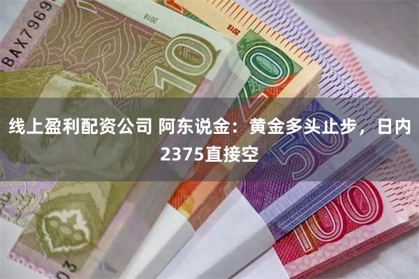 线上盈利配资公司 阿东说金：黄金多头止步，日内2375直接空