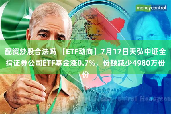 配资炒股合法吗 【ETF动向】7月17日天弘中证全指证券公司ETF基金涨0.7%，份额减少4980万份