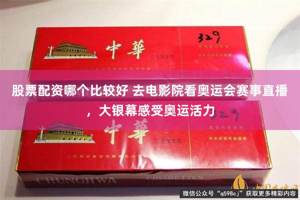 股票配资哪个比较好 去电影院看奥运会赛事直播，大银幕感受奥运活力