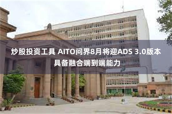 炒股投资工具 AITO问界8月将迎ADS 3.0版本 具备融合端到端能力