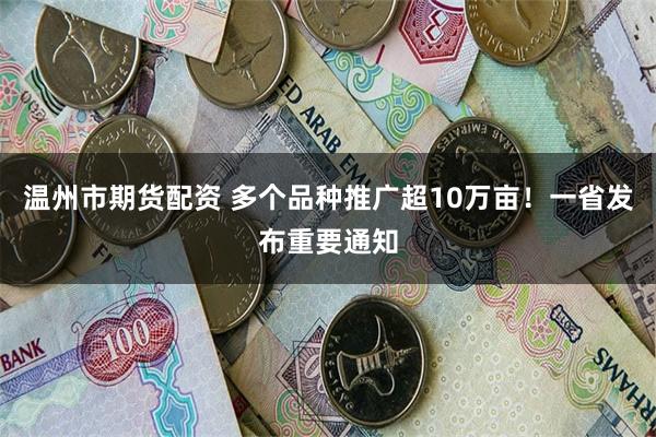 温州市期货配资 多个品种推广超10万亩！一省发布重要通知