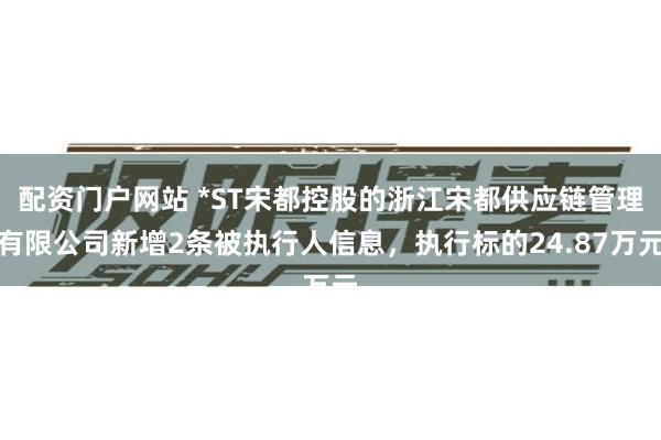 配资门户网站 *ST宋都控股的浙江宋都供应链管理有限公司新增2条被执行人信息，执行标的24.87万元