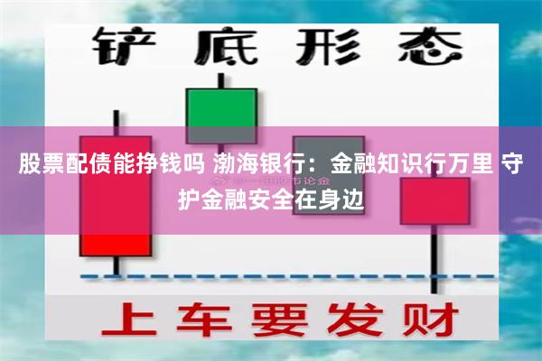 股票配债能挣钱吗 渤海银行：金融知识行万里 守护金融安全在身边