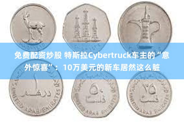 免费配资炒股 特斯拉Cybertruck车主的“意外惊喜”：10万美元的新车居然这么脏