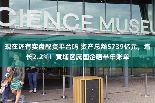 现在还有实盘配资平台吗 资产总额5739亿元，增长2.2%！黄埔区属国企晒半年账单