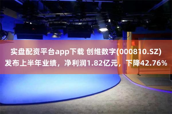 实盘配资平台app下载 创维数字(000810.SZ)发布上半年业绩，净利润1.82亿元，下降42.76%