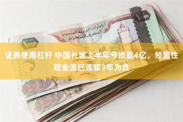 证券使用杠杆 中国长城上半年亏损超4亿，经营性现金流已连续3年为负