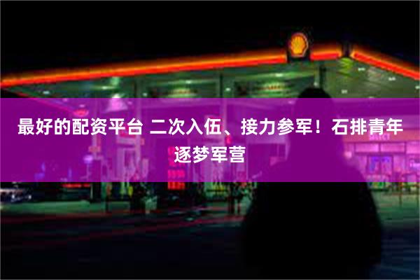 最好的配资平台 二次入伍、接力参军！石排青年逐梦军营