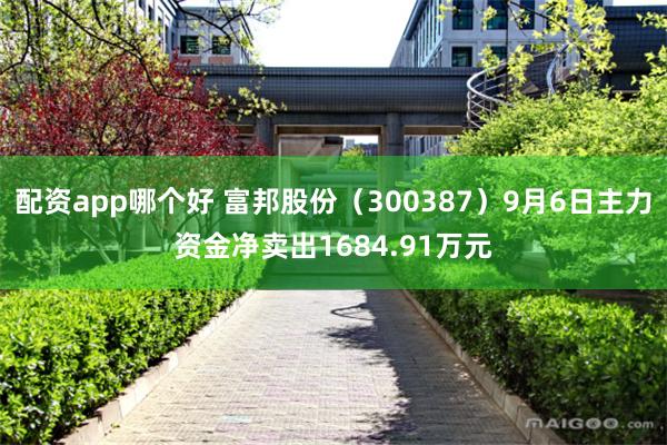 配资app哪个好 富邦股份（300387）9月6日主力资金净卖出1684.91万元