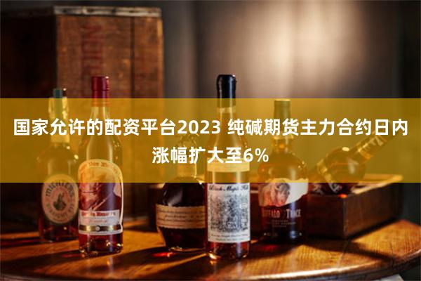 国家允许的配资平台2023 纯碱期货主力合约日内涨幅扩大至6%