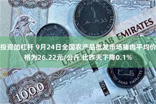 投资加杠杆 9月24日全国农产品批发市场猪肉平均价格为26.22元/公斤 比昨天下降0.1%