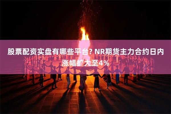 股票配资实盘有哪些平台? NR期货主力合约日内涨幅扩大至4%